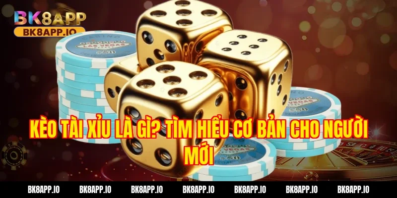 Kèo tài xỉu là gì? Tìm hiểu cơ bản cho người mới